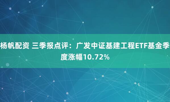杨帆配资 三季报点评:广发中证基建工程ETF基金季度涨幅10.72%