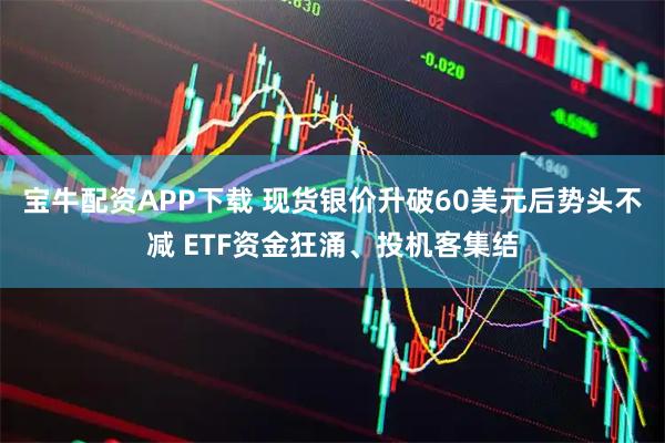 宝牛配资APP下载 现货银价升破60美元后势头不减 ETF资金狂涌、投机客集结