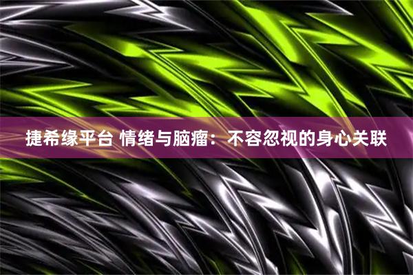 捷希缘平台 情绪与脑瘤：不容忽视的身心关联
