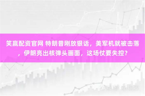 笑赢配资官网 特朗普刚放狠话，美军机就被击落，伊朗亮出核弹头画面，这场仗要失控？