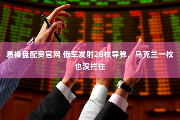 易操盘配资官网 俄军发射28枚导弹，乌克兰一枚也没拦住