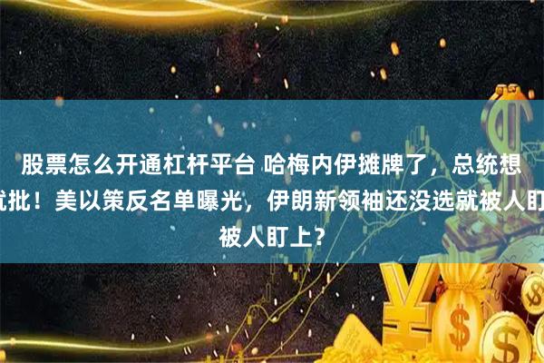 股票怎么开通杠杆平台 哈梅内伊摊牌了，总统想走就批！美以策反名单曝光，伊朗新领袖还没选就被人盯上？